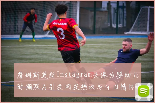 詹姆斯更新Instagram头像为婴幼儿时期照片引发网友热议与怀旧情怀