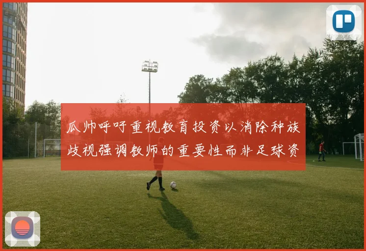瓜帅呼吁重视教育投资以消除种族歧视强调教师的重要性而非足球资金