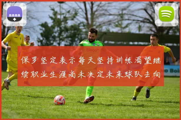 保罗坚定表示每天坚持训练渴望继续职业生涯尚未决定未来球队去向