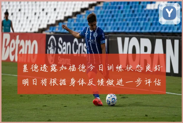 基德透露加福德今日训练状态良好明日将根据身体反馈做进一步评估