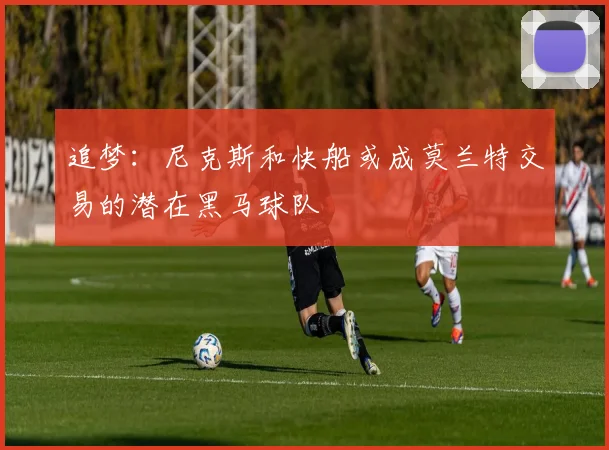 追梦：尼克斯和快船或成莫兰特交易的潜在黑马球队