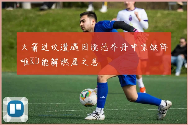 火箭进攻遭遇困境范乔丹申京缺阵唯KD能解燃眉之急