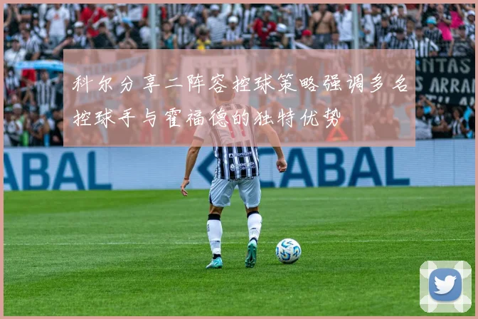 科尔分享二阵容控球策略强调多名控球手与霍福德的独特优势
