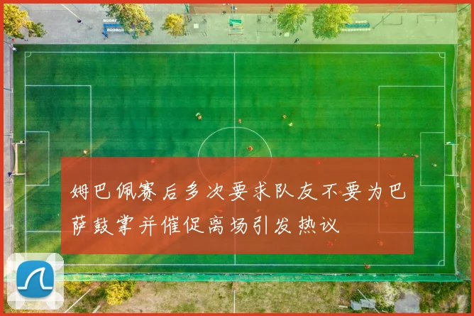 姆巴佩赛后多次要求队友不要为巴萨鼓掌并催促离场引发热议