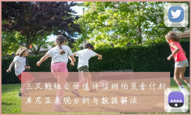三叉戟组合价值评估姆伯莫舍什科库尼亚表现分析与数据解读