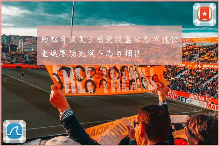 约维奇谈复出感受投篮状态不佳但重返赛场充满斗志与期待