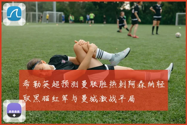 希勒英超预测曼联胜热刺阿森纳轻取黑猫红军与曼城激战平局