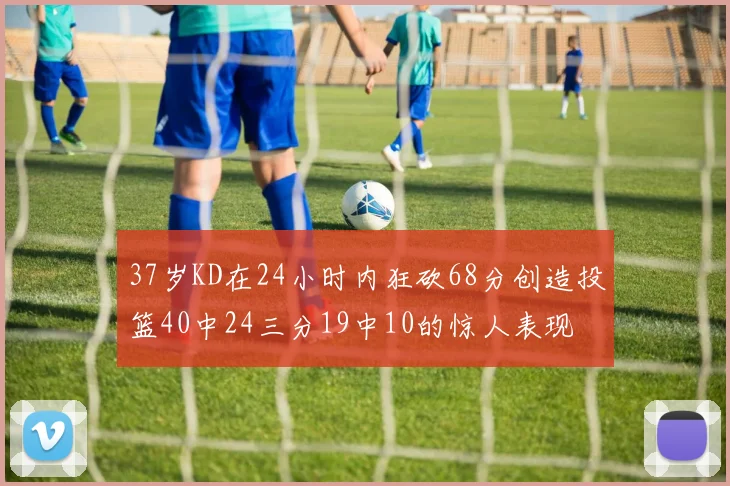 37岁KD在24小时内狂砍68分创造投篮40中24三分19中10的惊人表现