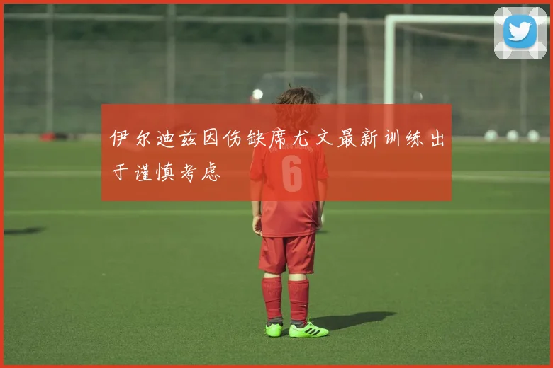 伊尔迪兹因伤缺席尤文最新训练出于谨慎考虑