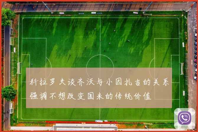 科拉罗夫谈齐沃与小因扎吉的关系强调不想改变国米的传统价值