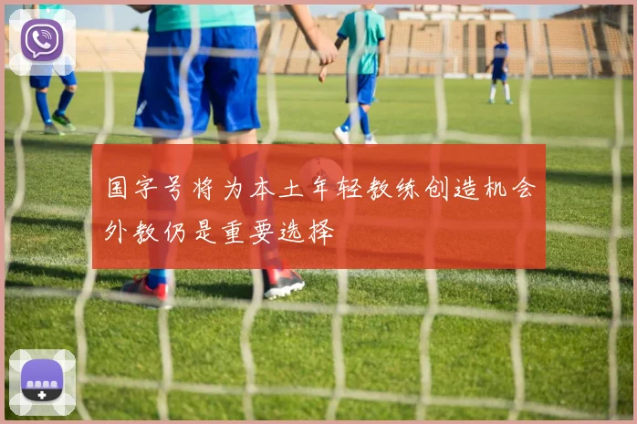国字号将为本土年轻教练创造机会外教仍是重要选择