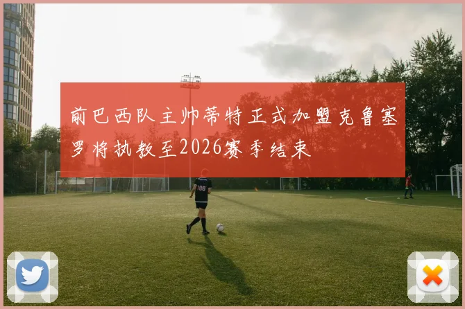 前巴西队主帅蒂特正式加盟克鲁塞罗将执教至2026赛季结束