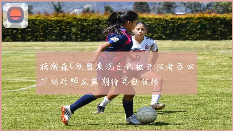 杨瀚森G联盟表现出色被开拓者召回下场对阵灰熊期待再创佳绩