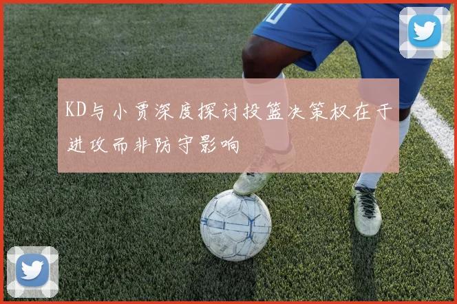 KD与小贾深度探讨投篮决策权在于进攻而非防守影响
