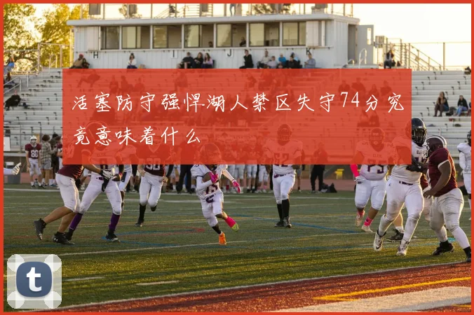 活塞防守强悍湖人禁区失守74分究竟意味着什么