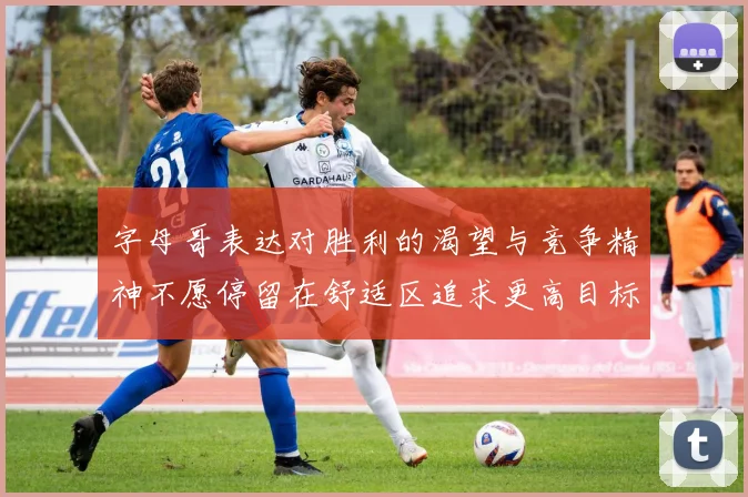 字母哥表达对胜利的渴望与竞争精神不愿停留在舒适区追求更高目标