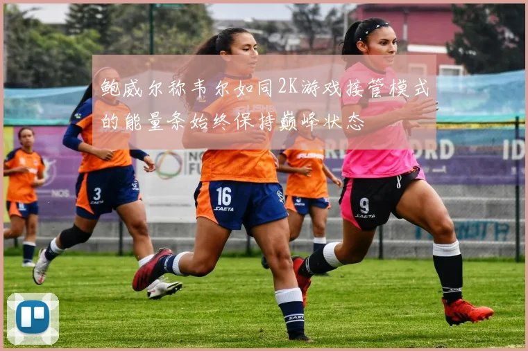 鲍威尔称韦尔如同2K游戏接管模式的能量条始终保持巅峰状态