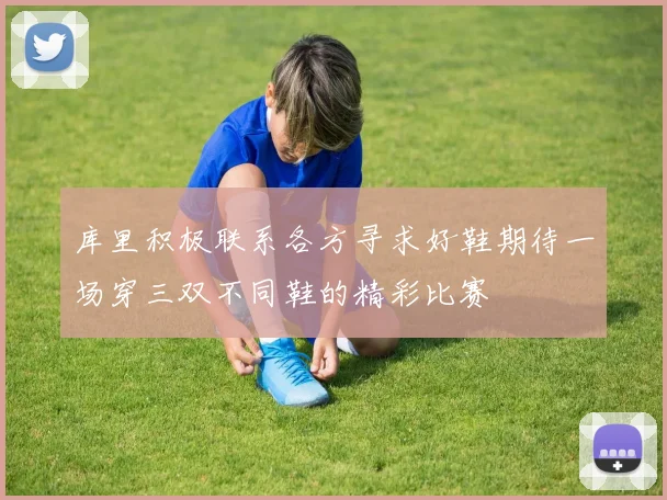 库里积极联系各方寻求好鞋期待一场穿三双不同鞋的精彩比赛