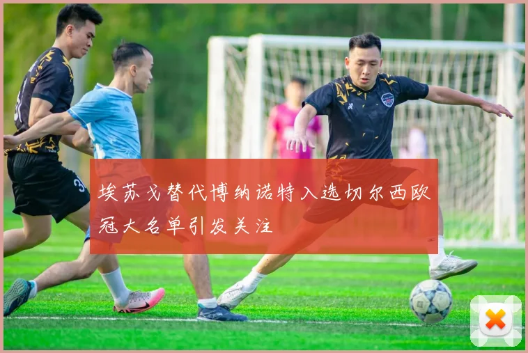埃苏戈替代博纳诺特入选切尔西欧冠大名单引发关注