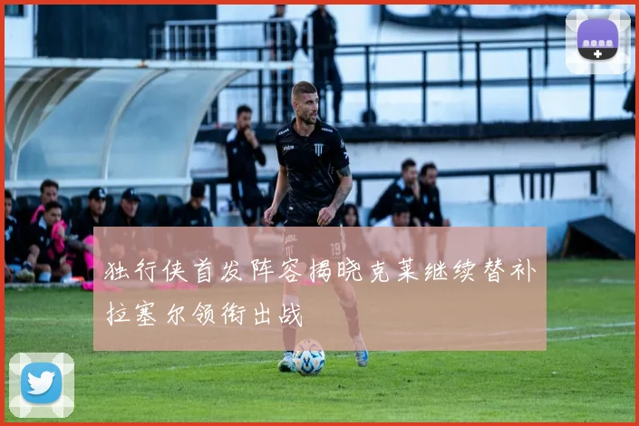 独行侠首发阵容揭晓克莱继续替补拉塞尔领衔出战