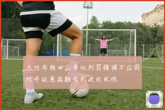 杰伦布朗回应争议判罚强调不应因对手故意接触而判进攻犯规