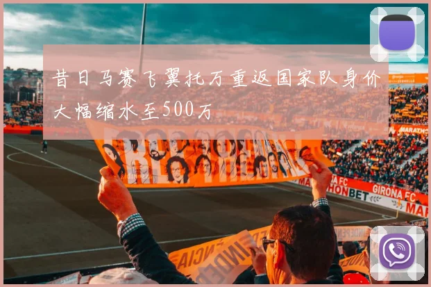 昔日马赛飞翼托万重返国家队身价大幅缩水至500万