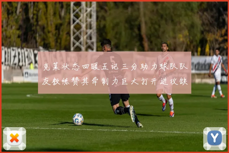 克莱状态回暖五记三分助力球队队友教练赞其牵制力巨大打开进攻缺口