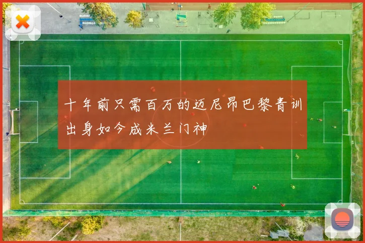 十年前只需百万的迈尼昂巴黎青训出身如今成米兰门神
