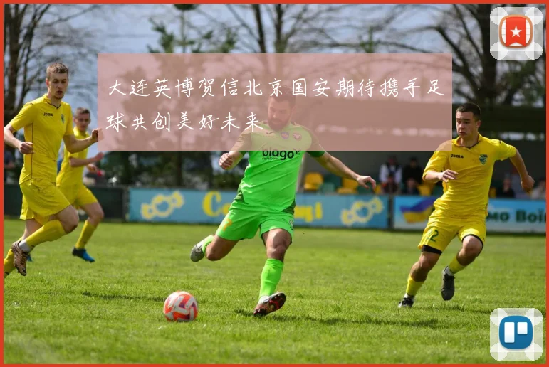 大连英博贺信北京国安期待携手足球共创美好未来