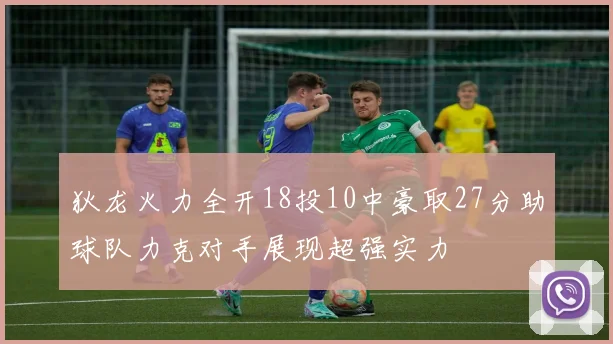 狄龙火力全开18投10中豪取27分助球队力克对手展现超强实力
