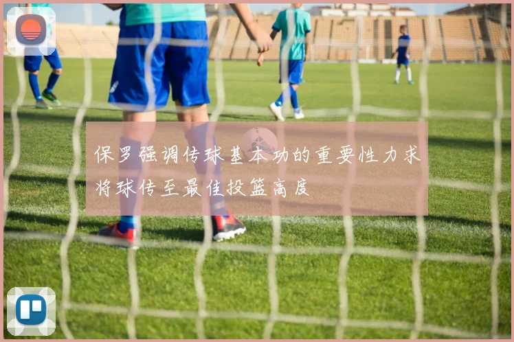 保罗强调传球基本功的重要性力求将球传至最佳投篮高度