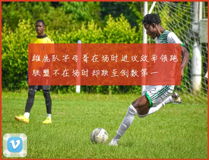 雄鹿队字母哥在场时进攻效率领跑联盟不在场时却跌至倒数第一