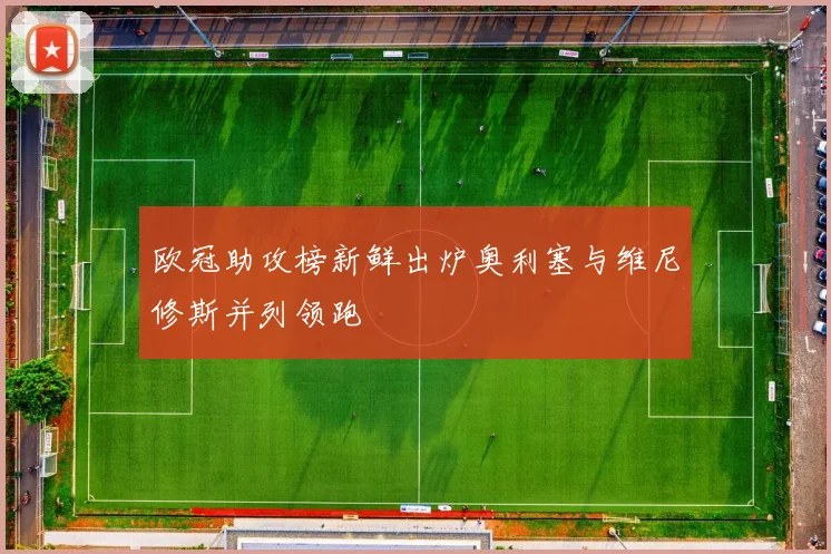 欧冠助攻榜新鲜出炉奥利塞与维尼修斯并列领跑