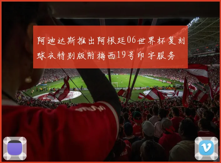 阿迪达斯推出阿根廷06世界杯复刻球衣特别版附梅西19号印字服务