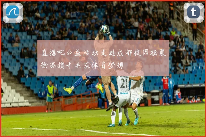 直播吧公益活动走进成都校园杨晨徐亮携手共筑体育梦想