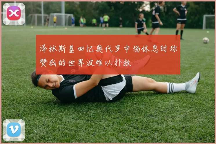 泽林斯基回忆奥代罗中场休息时称赞我的世界波难以扑救