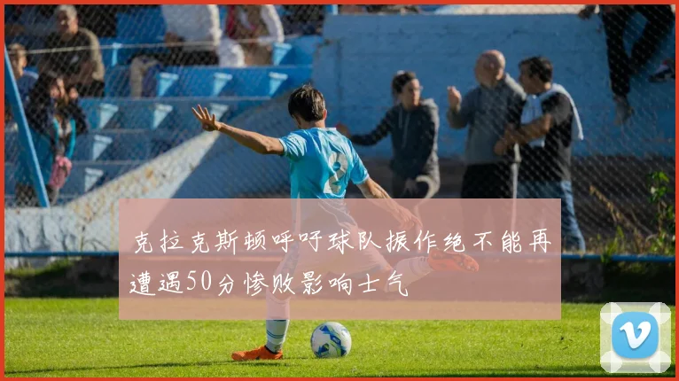 克拉克斯顿呼吁球队振作绝不能再遭遇50分惨败影响士气