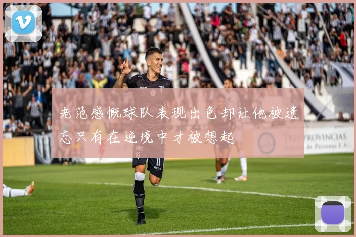 老范感慨球队表现出色却让他被遗忘只有在逆境中才被想起
