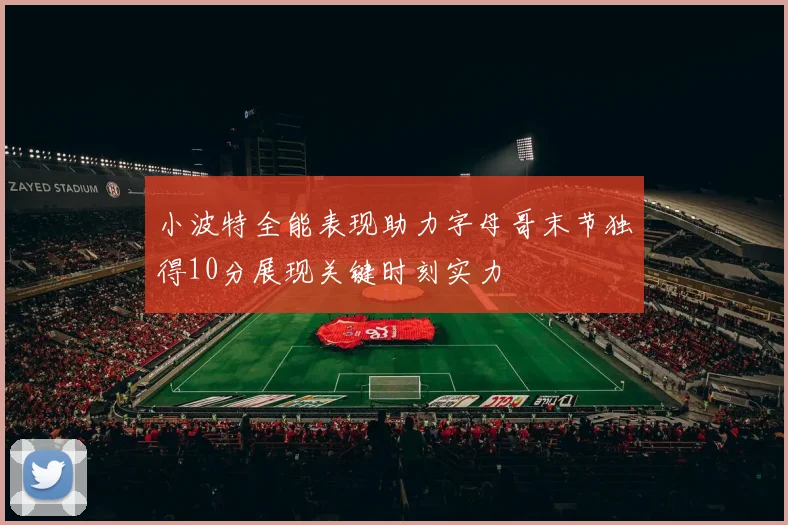 小波特全能表现助力字母哥末节独得10分展现关键时刻实力