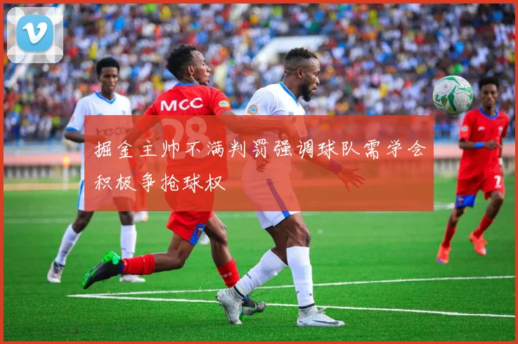 掘金主帅不满判罚强调球队需学会积极争抢球权