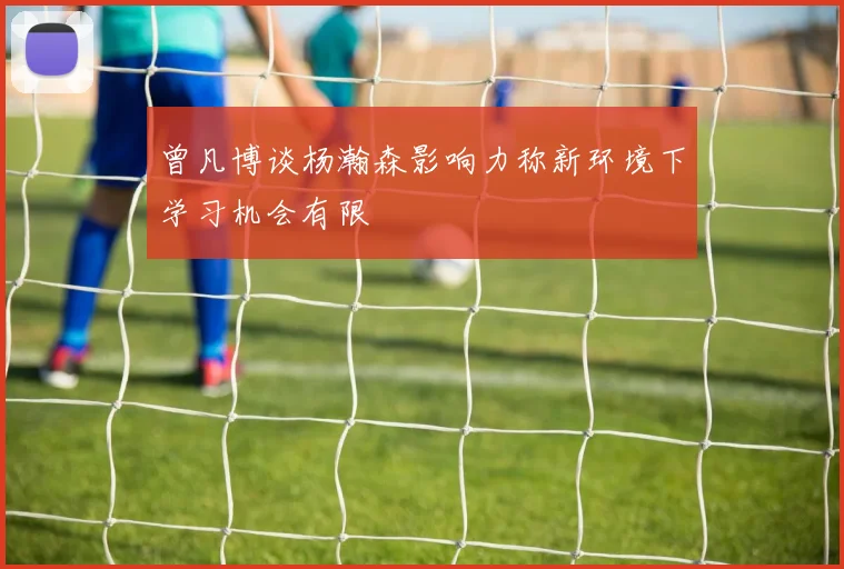 曾凡博谈杨瀚森影响力称新环境下学习机会有限