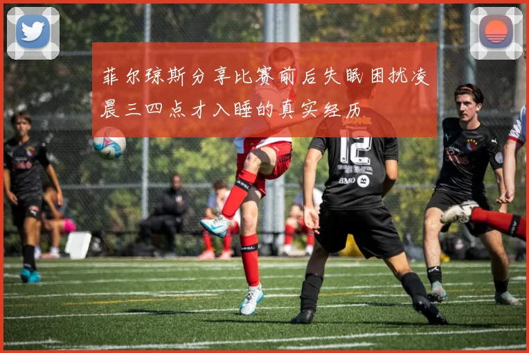 菲尔琼斯分享比赛前后失眠困扰凌晨三四点才入睡的真实经历