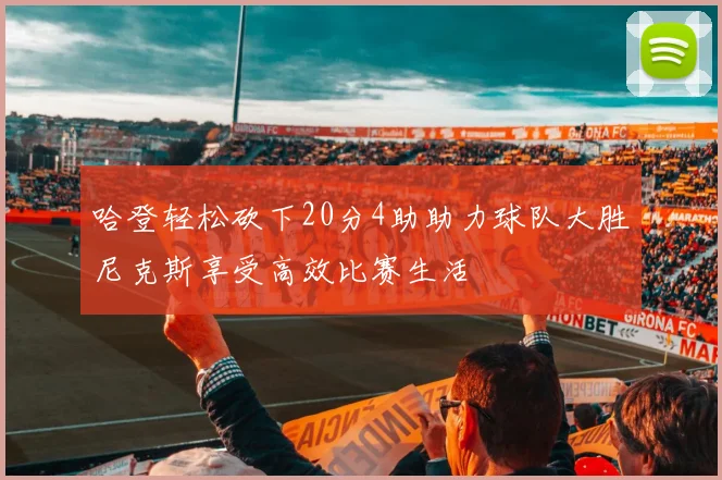 哈登轻松砍下20分4助助力球队大胜尼克斯享受高效比赛生活
