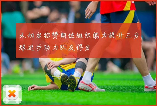 米切尔称赞朗佐组织能力提升三分球进步助力队友得分