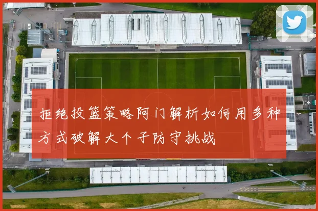 拒绝投篮策略阿门解析如何用多种方式破解大个子防守挑战