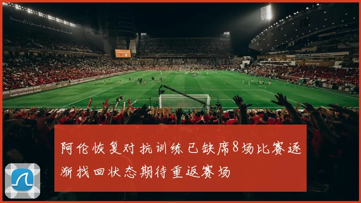 阿伦恢复对抗训练已缺席8场比赛逐渐找回状态期待重返赛场