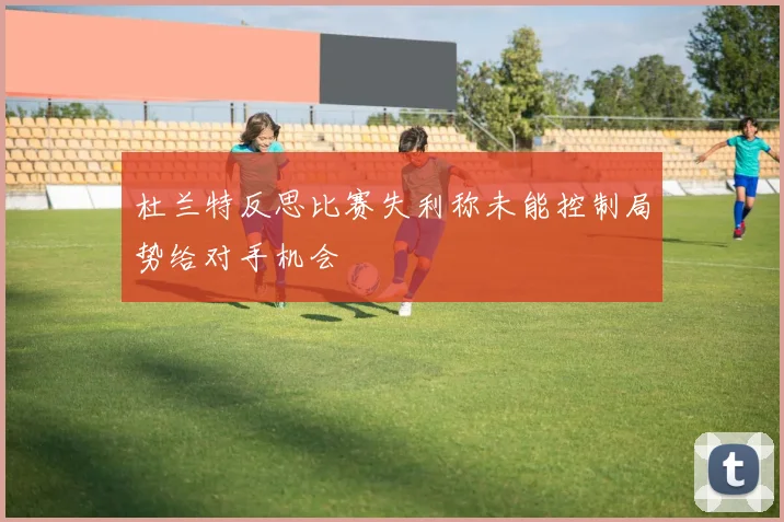 杜兰特反思比赛失利称未能控制局势给对手机会