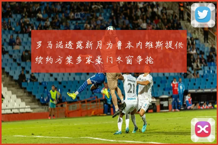 罗马诺透露新月为鲁本内维斯提供续约方案多家豪门冬窗争抢