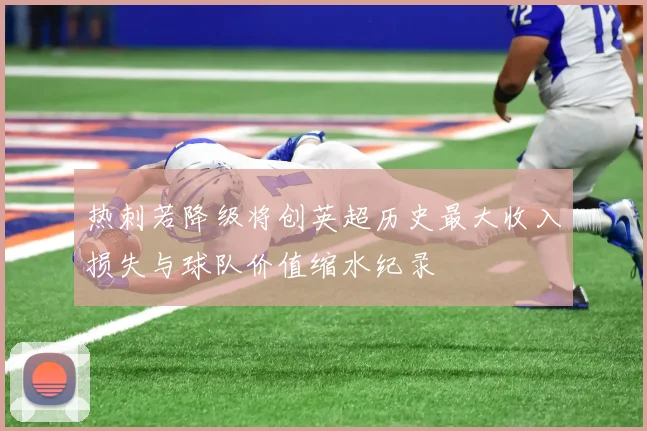 热刺若降级将创英超历史最大收入损失与球队价值缩水纪录