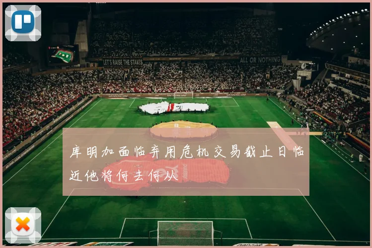 库明加面临弃用危机交易截止日临近他将何去何从